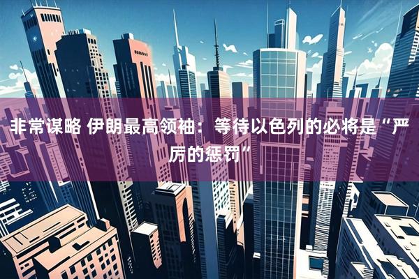 非常谋略 伊朗最高领袖：等待以色列的必将是“严厉的惩罚”