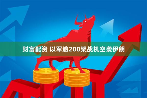财富配资 以军逾200架战机空袭伊朗
