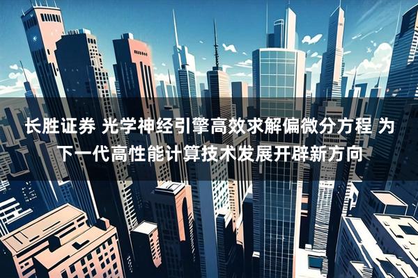 长胜证券 光学神经引擎高效求解偏微分方程 为下一代高性能计算技术发展开辟新方向