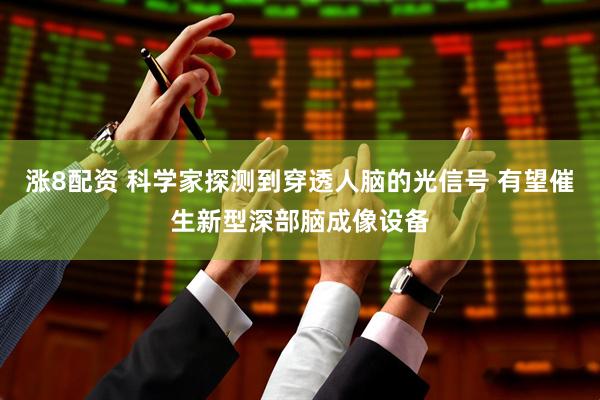 涨8配资 科学家探测到穿透人脑的光信号 有望催生新型深部脑成像设备