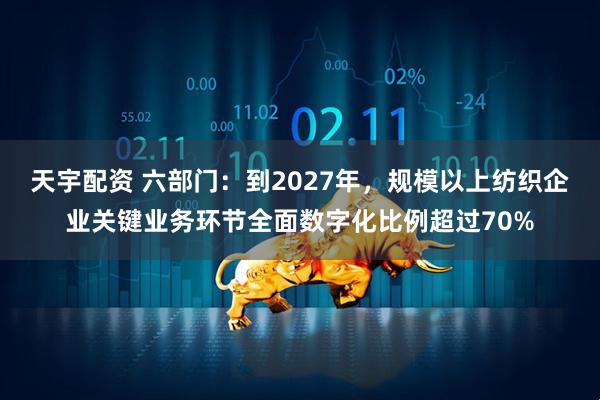 天宇配资 六部门：到2027年，规模以上纺织企业关键业务环节全面数字化比例超过70%