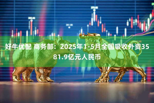 好牛优配 商务部：2025年1-5月全国吸收外资3581.9亿元人民币
