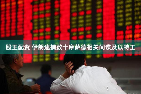 股王配资 伊朗逮捕数十摩萨德相关间谍及以特工