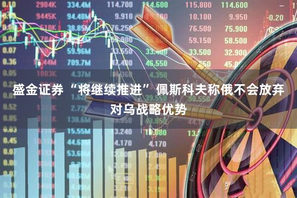 盛金证券 “将继续推进” 佩斯科夫称俄不会放弃对乌战略优势