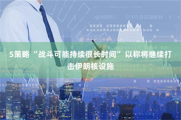 5策略 “战斗可能持续很长时间” 以称将继续打击伊朗核设施