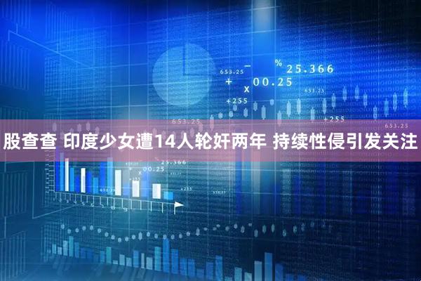 股查查 印度少女遭14人轮奸两年 持续性侵引发关注