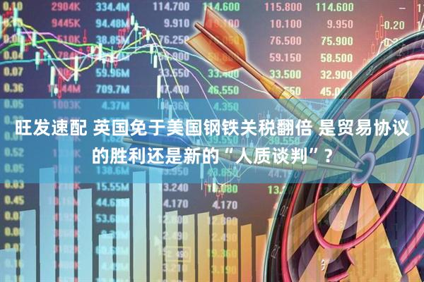 旺发速配 英国免于美国钢铁关税翻倍 是贸易协议的胜利还是新的“人质谈判”？
