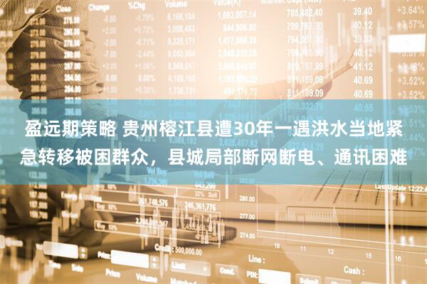 盈远期策略 贵州榕江县遭30年一遇洪水当地紧急转移被困群众，县城局部断网断电、通讯困难