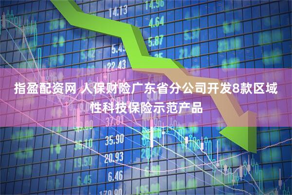 指盈配资网 人保财险广东省分公司开发8款区域性科技保险示范产品