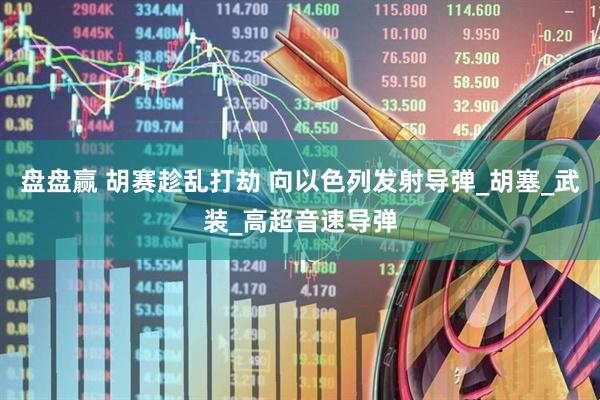 盘盘赢 胡赛趁乱打劫 向以色列发射导弹_胡塞_武装_高超音速导弹