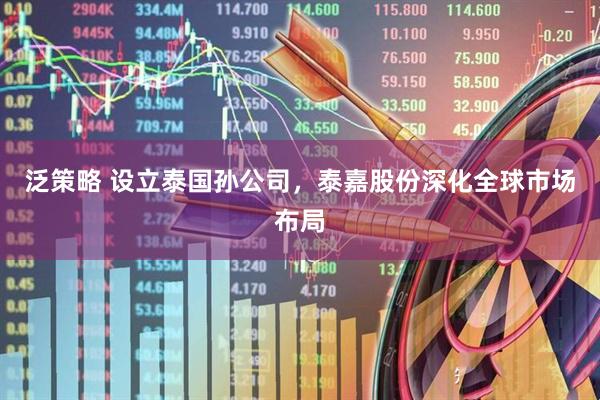 泛策略 设立泰国孙公司，泰嘉股份深化全球市场布局