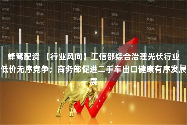 蜂窝配资 【行业风向】工信部综合治理光伏行业低价无序竞争；商务部促进二手车出口健康有序发展