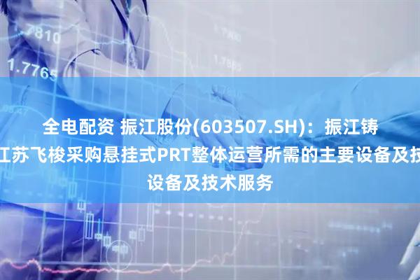 全电配资 振江股份(603507.SH)：振江铸造拟向江苏飞梭采购悬挂式PRT整体运营所需的主要设备及技术服务