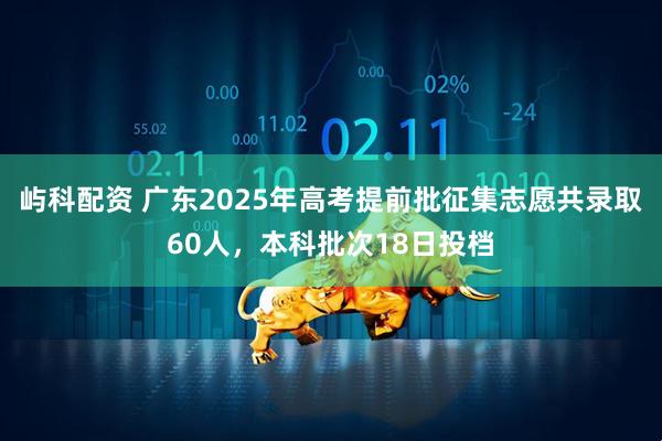 屿科配资 广东2025年高考提前批征集志愿共录取60人，本科批次18日投档