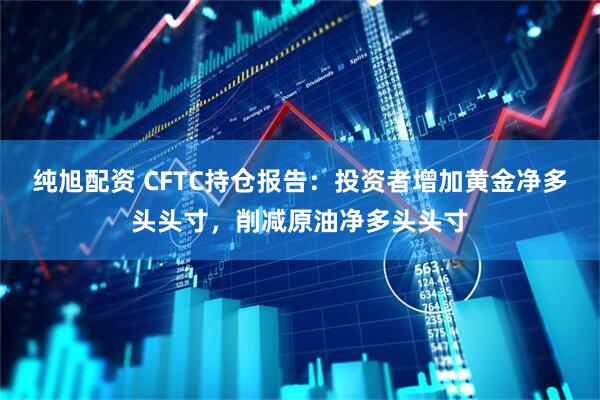 纯旭配资 CFTC持仓报告：投资者增加黄金净多头头寸，削减原油净多头头寸