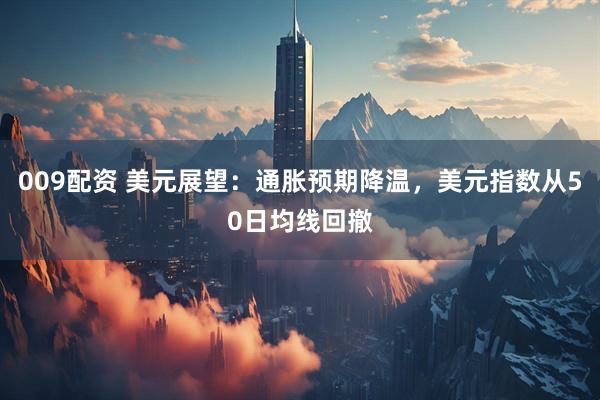009配资 美元展望：通胀预期降温，美元指数从50日均线回撤