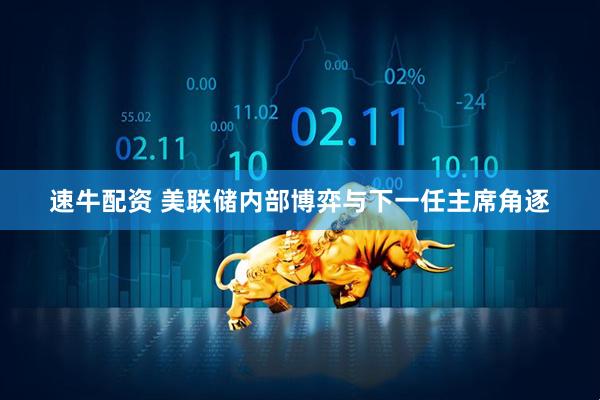 速牛配资 美联储内部博弈与下一任主席角逐