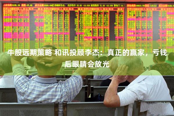 牛股远期策略 和讯投顾李杰：真正的赢家，亏钱后眼睛会放光