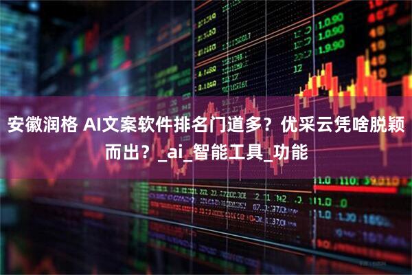 安徽润格 AI文案软件排名门道多？优采云凭啥脱颖而出？_ai_智能工具_功能
