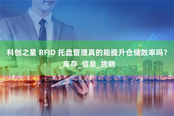 科创之星 RFID 托盘管理真的能提升仓储效率吗？_库存_信息_货物
