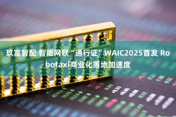 玖富智配 智能网联“通行证”WAIC2025首发 Robotaxi商业化落地加速度