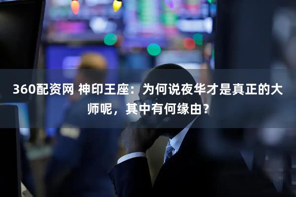 360配资网 神印王座：为何说夜华才是真正的大师呢，其中有何缘由？
