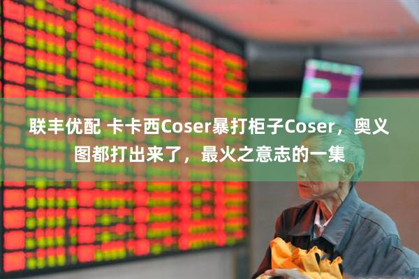 联丰优配 卡卡西Coser暴打柜子Coser，奥义图都打出来了，最火之意志的一集