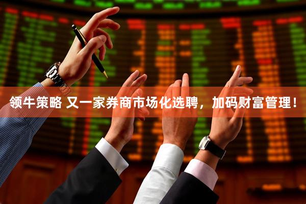 领牛策略 又一家券商市场化选聘，加码财富管理！