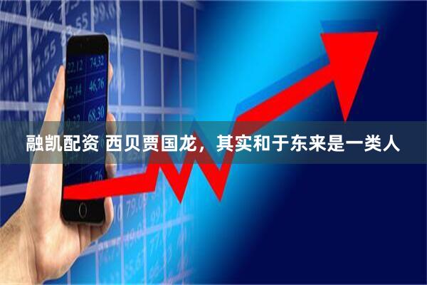 融凯配资 西贝贾国龙，其实和于东来是一类人