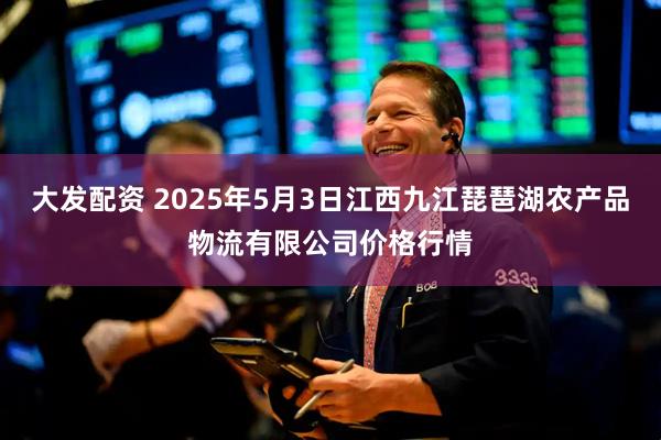 大发配资 2025年5月3日江西九江琵琶湖农产品物流有限公司价格行情