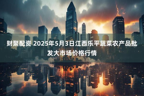财聚配资 2025年5月3日江西乐平蔬菜农产品批发大市场价格行情