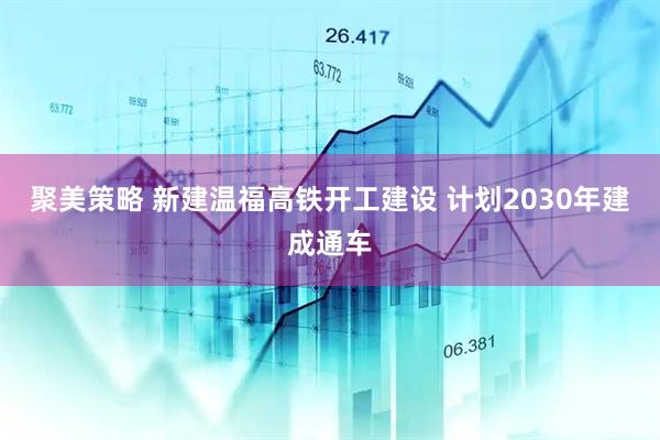 聚美策略 新建温福高铁开工建设 计划2030年建成通车