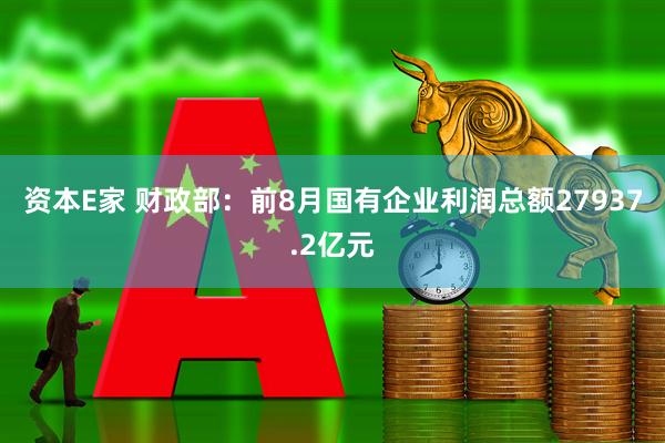 资本E家 财政部：前8月国有企业利润总额27937.2亿元