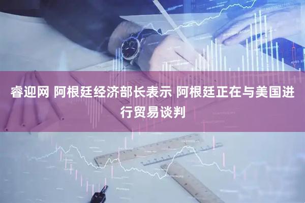 睿迎网 阿根廷经济部长表示 阿根廷正在与美国进行贸易谈判