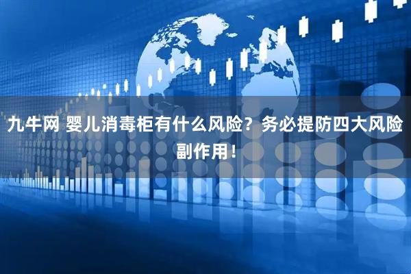 九牛网 婴儿消毒柜有什么风险？务必提防四大风险副作用！