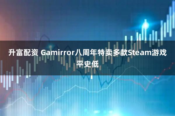 升富配资 Gamirror八周年特卖多款Steam游戏平史低