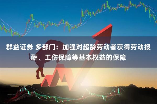 群益证券 多部门：加强对超龄劳动者获得劳动报酬、工伤保障等基本权益的保障