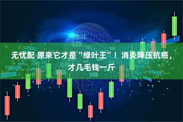 无忧配 原来它才是“绿叶王”！消炎降压抗癌，才几毛钱一斤