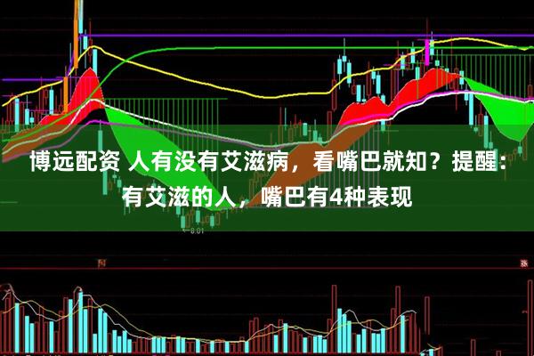 博远配资 人有没有艾滋病，看嘴巴就知？提醒：有艾滋的人，嘴巴有4种表现